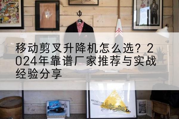 黎城升降平台厂家推荐-移动剪叉升降机怎么选?2024年靠谱厂家推荐与实战经验分享