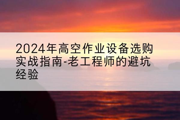黎城高空作业升降机厂家推荐-2024年高空作业设备选购实战指南-老工程师的避坑经验