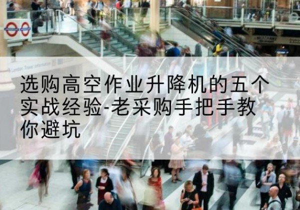 黎城高空作业升降机厂家-选购高空作业升降机的五个实战经验-老采购手把手教你避坑