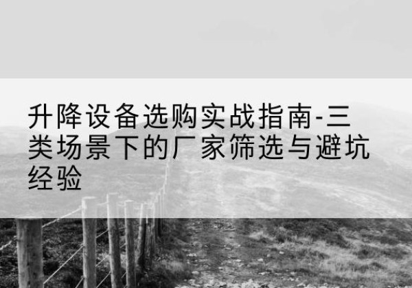 黎城移动式升降机厂家推荐-升降设备选购实战指南-三类场景下的厂家筛选与避坑经验