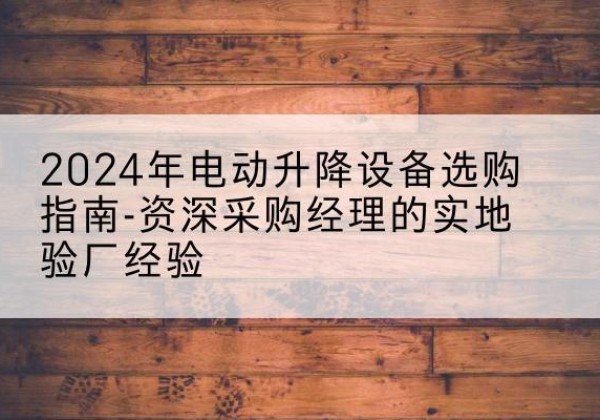 黎城电动剪叉升降平台厂家-2024年电动升降设备选购指南-资深采购经理的实地验厂经验