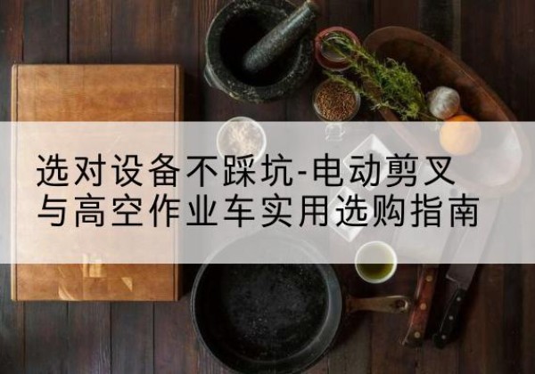 黎城电动剪叉升降平台怎么选-选对设备不踩坑-电动剪叉与高空作业车实用选购指南
