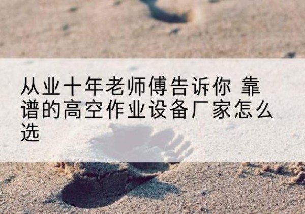 黎城高空作业升降机厂家推荐-从业十年老师傅告诉你 靠谱的高空作业设备厂家怎么选