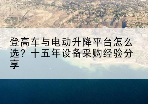黎城登高车厂家厂家-登高车与电动升降平台怎么选？十五年设备采购经验分享