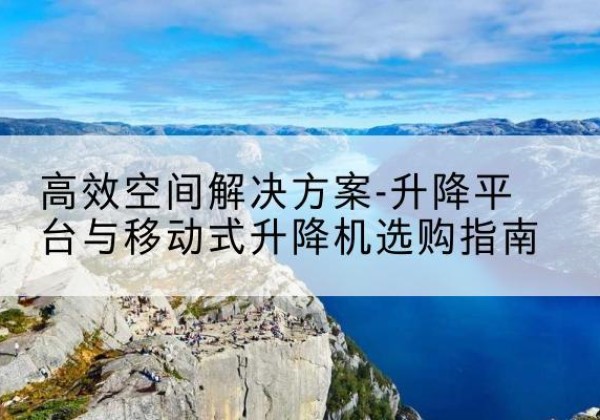 黎城升降平台厂家-*空间解决方案-升降平台与移动式升降机选购指南