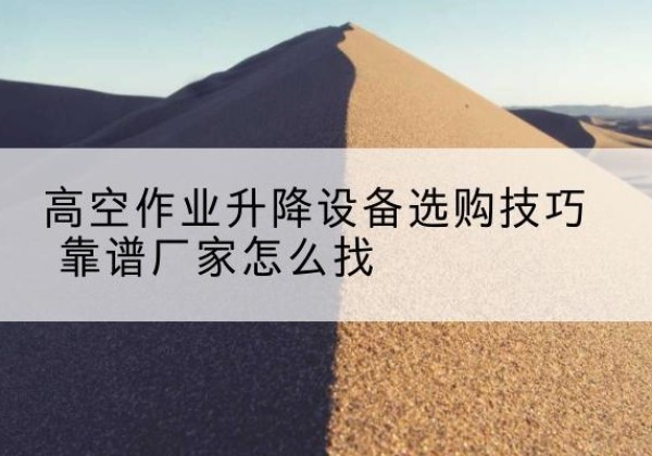 黎城电动升降平台厂家推荐-高空作业升降设备选购技巧 靠谱厂家怎么找