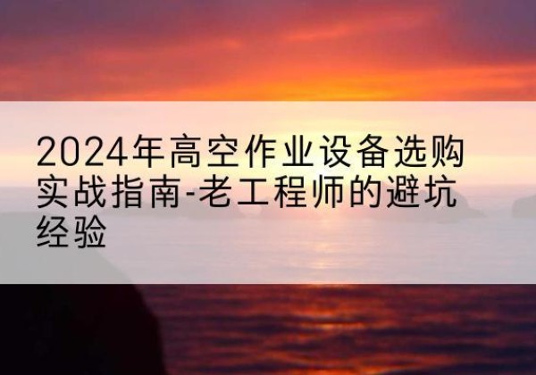 黎城高空作业升降机厂家推荐-2024年高空作业设备选购实战指南-老工程师的避坑经验